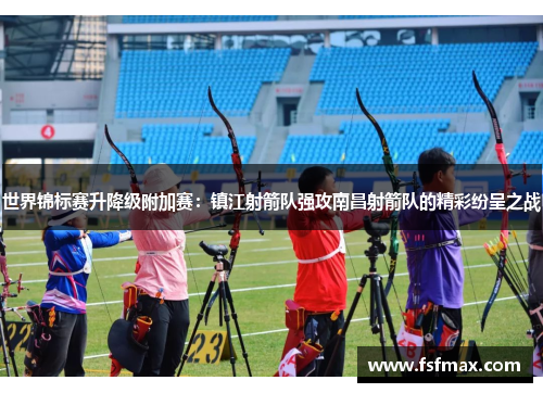 世界锦标赛升降级附加赛：镇江射箭队强攻南昌射箭队的精彩纷呈之战