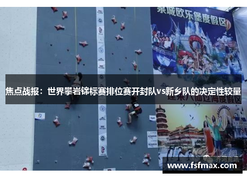 焦点战报：世界攀岩锦标赛排位赛开封队vs新乡队的决定性较量