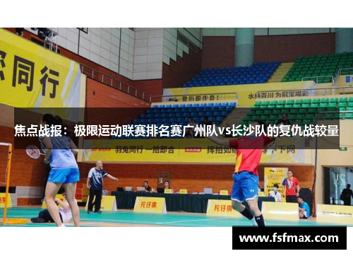 焦点战报：极限运动联赛排名赛广州队vs长沙队的复仇战较量