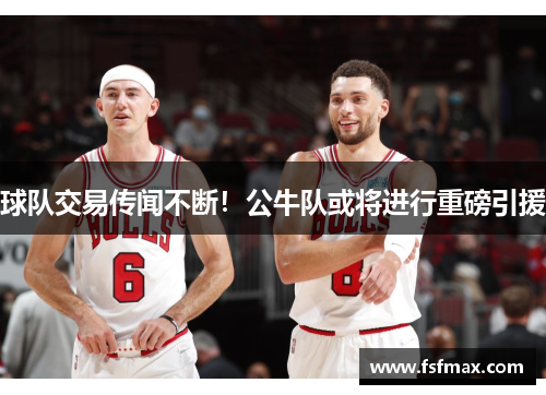 球队交易传闻不断！公牛队或将进行重磅引援