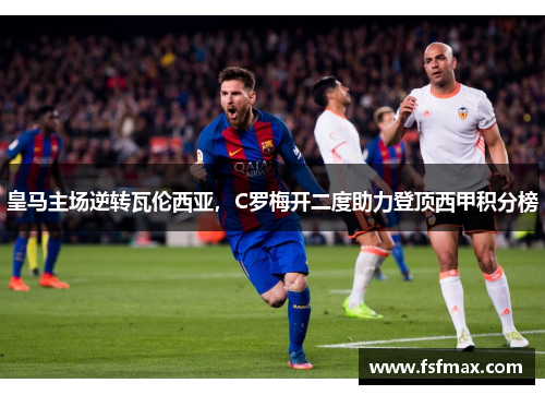 皇马主场逆转瓦伦西亚，C罗梅开二度助力登顶西甲积分榜