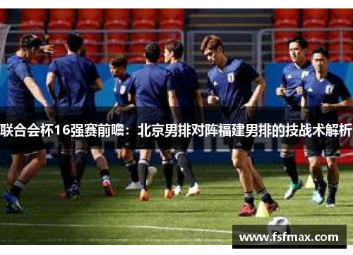 联合会杯16强赛前瞻：北京男排对阵福建男排的技战术解析
