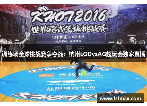 训练场全球挑战赛争夺战：杭州LGDvsAG超玩会独家直播