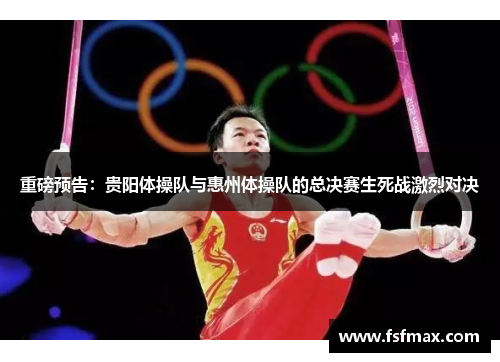 重磅预告：贵阳体操队与惠州体操队的总决赛生死战激烈对决