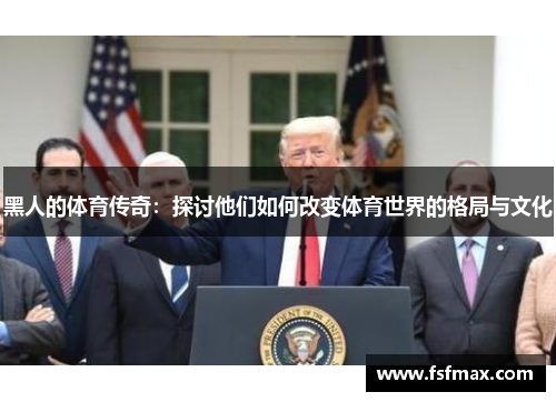黑人的体育传奇：探讨他们如何改变体育世界的格局与文化