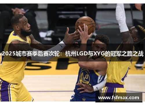 2025城市赛季后赛次轮：杭州LGD与XYG的冠军之路之战